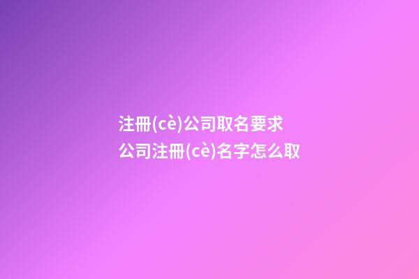 注冊(cè)公司取名要求 公司注冊(cè)名字怎么取-第1張-公司起名-玄機(jī)派